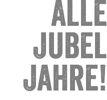 Alle Jubel Jahre!